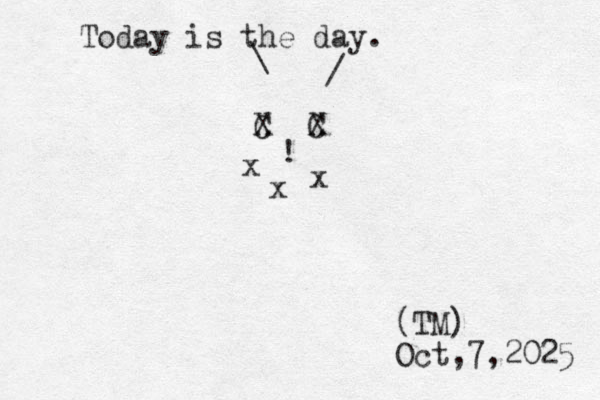 Today is the day. (TM) Oct,7, 2025 X C X C ! x x x / \ 