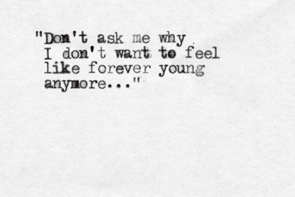 "Don't ask me why I don' 't want to feel like forever young anymore..."