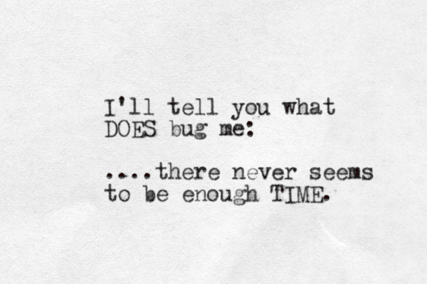 I'll tell you what DOES bug me: .... there never seems to be enough TIME. 