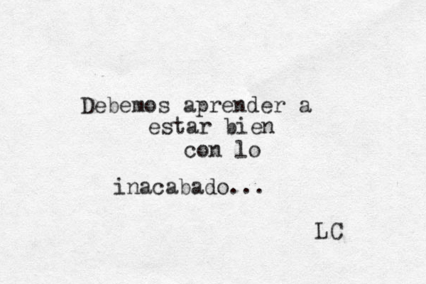 Debemos aprender a estar bien con lo inacabado... LC 