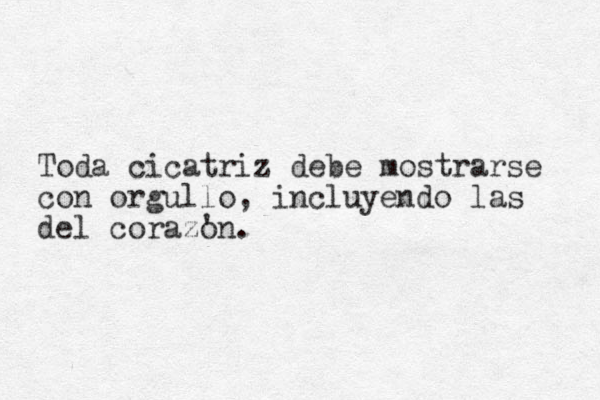 Toda cicatriz debe mostrarse con orgullo, incluyendo las del corazon. ' 