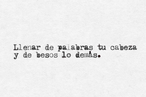 Llenar de palabras tu cabeza y de besos lo demas. ' 