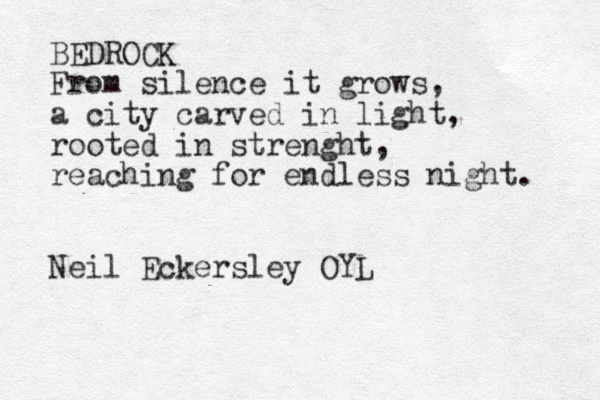 BEDROCK From silence it grows, a city carved in light, rooted in strenght, reaching for endless night. Neil Eckersley OYL