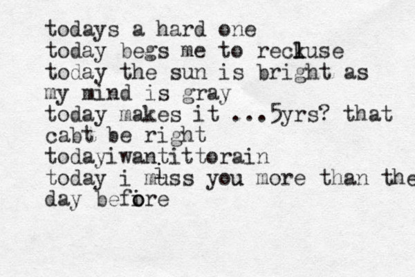 todays a hard one today begs me to reckuse l l today the sun is bright as my mind is gray today makes it ...5yrs? that cabt be right todayiwantittorai n today i muss you u more than the day befire o o i i 