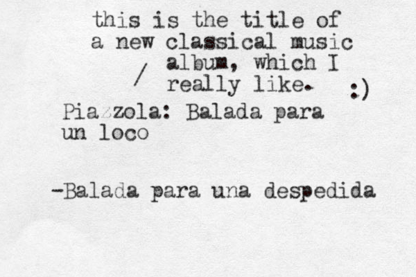 Piazzola: Balada para un loco -Balada para una despedida / this is the title of a new classical music album, which I really like. :) 