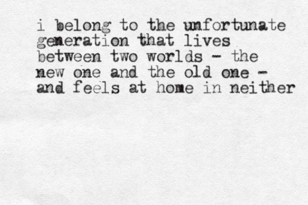 i belong to the unfortunate generation that lives between two worlds - the new one and the old one - and feels at home in neither 