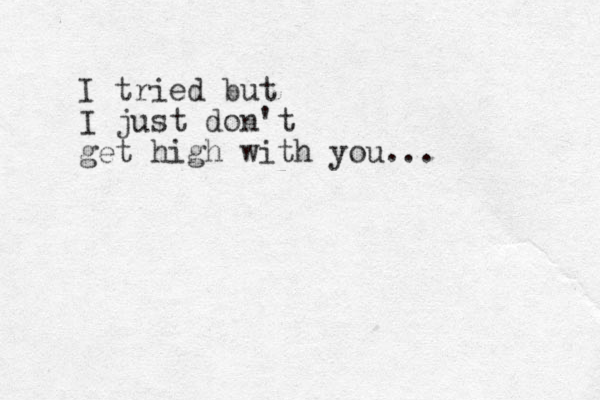 I tried but I just don't get high with you... 