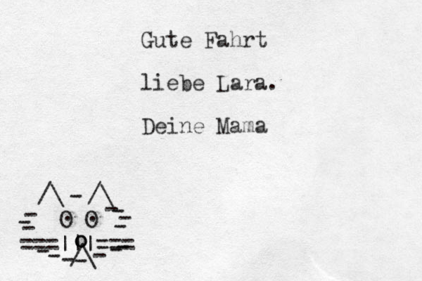 ===|||=== /\ O O . . /\ /\ - - - - - - - - - - - - - - - o o _ Gute Fahrt liebe Lara. Deine Mama