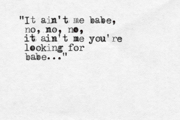"It ain't me babe, no, no, no, it ain't me you're looking for babe..."