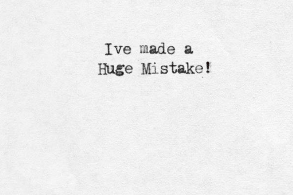Ive made a Huge Mistake! 