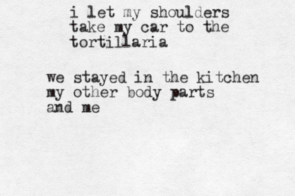 i let my shoulder s take my car to the tortillaria we stayed in the kitchen my other body parts and me