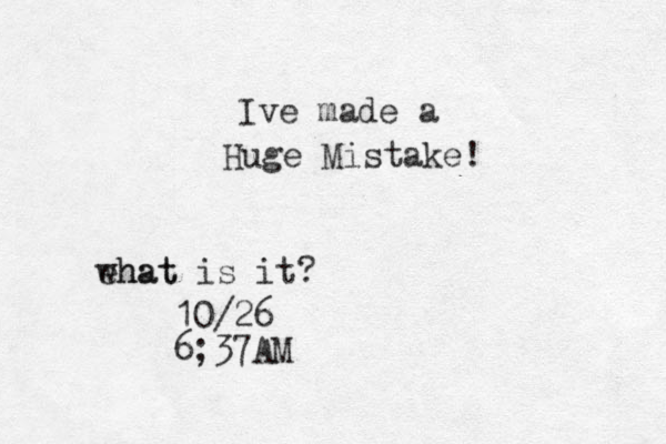 Ive made a Huge Mistake! ehat what is it? 10/26 6;37AM