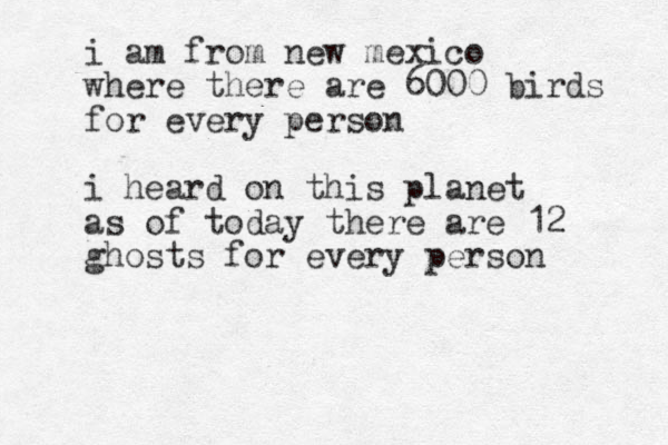 i am from new mexico where there are 6000 birds for every person i heard on this planet as of today there are 12 ghosts for every person