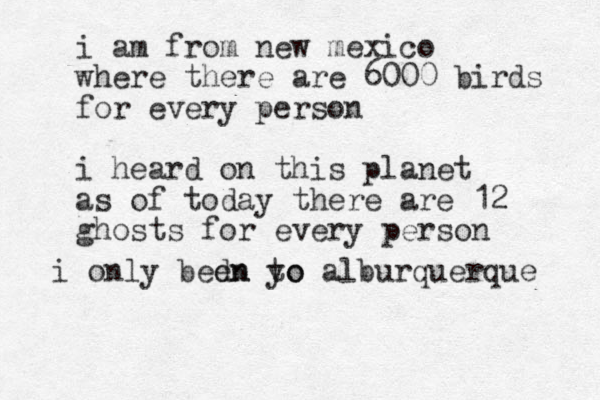 i am from new mexico where there are 6000 birds for every person i heard on this planet as of today there are 12 ghosts for every person i only bedn en yo to alburquerque 