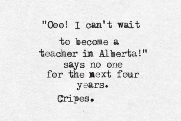 "Ooo! I can't wait to become a teacher in Alberta!" says no one for the next four years. Cripes .