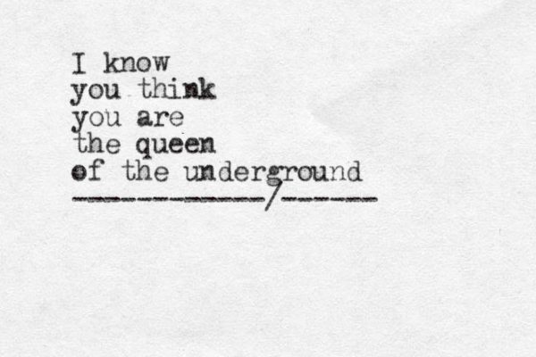 I know you think you are the queen of the underground ------------/------ 