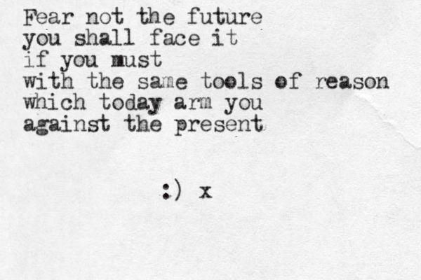 Fear not the future you shall face it if you must with the same tools of reason which today arm you against the present :) x
