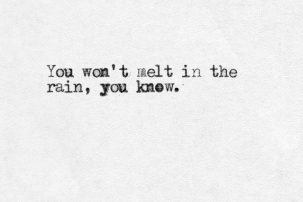 You won't melt in the rain, you know. 