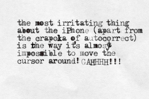the most irritating thing about the iPhone (apart from the crapoka l l of autocorrect) is rhe t t way its almosy impossible to move the cursor around! t t GAHHHH!!! ' 