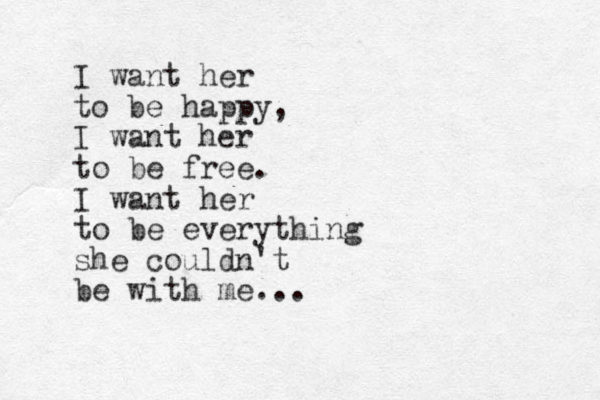 I want her to be happy, I want her to be free. I want her to be everything she couldn't be with me...