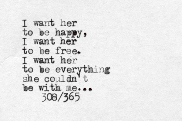 I want her to be happy, I want her to be free. I want her to be everything she couldn't be with me... 308/365