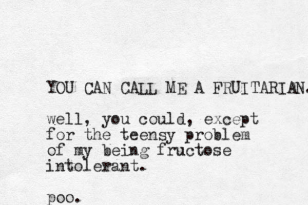 YOU CAN CALL ME A FRUITARIAN. well, you could, except for the teensy problem of my being fructose intolerant. poo. 