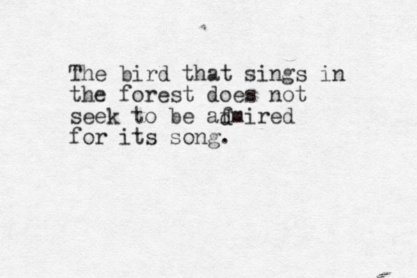 The bird that sings in the forest does not seek to be afmired for its song. d d 