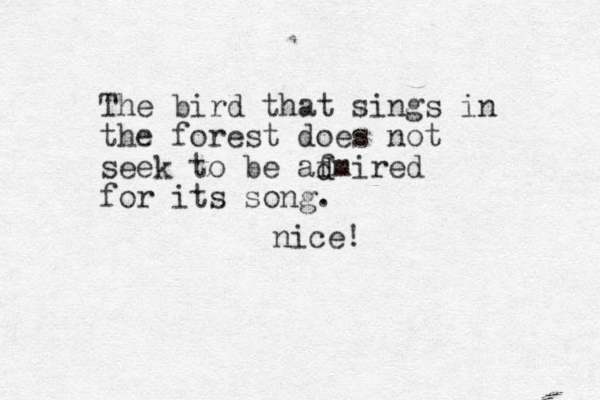 The bird that sings in the forest does not seek to be afmired for its song. d d nice!
