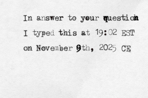 In answer to your w q questioh n n I typed this at 19:02 EST on November 8 9 9 9 8th, 2025 CE 