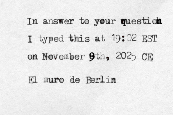 In answer to your w q questioh n n I typed this at 19:02 EST on November 8 9 9 9 8th, 2025 CE El muro de Berlin