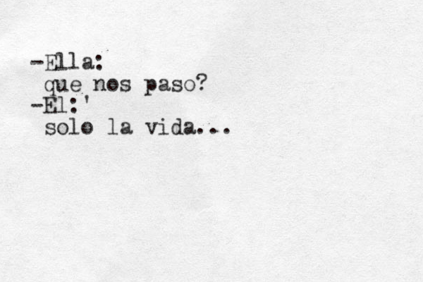 -Ella: que nos paso? -El:' solo la vida...