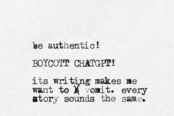 be authentic! BOYCOTT CHAT GPT! its writing makes me want to b / \ vomit. every atory s s sounds the same. 
