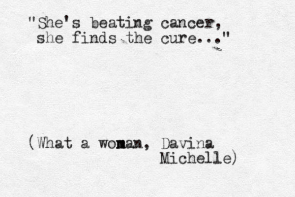 "She's beating cancer, she finds the cure..." (What a won m man, Davina Michelle) 