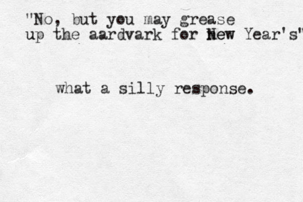 what a silly response. "No, but you may grease up the u aardvark for new New Year's" 