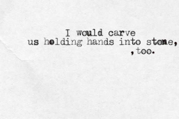 I would carve us holding hands into stone, too. , 