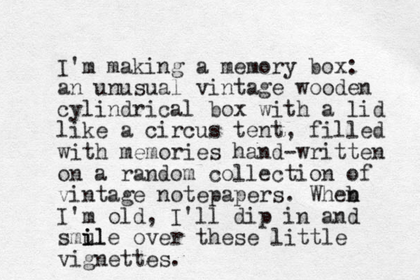 I'm making a memory box: an unusual vintage wooden cylindrical box with a lid like a circus tent, filled with memories hand-written on a random collection of vintage notepapers. Wheb n n I'm old, I'll dip in and smul i i ile over these little vignettes. 