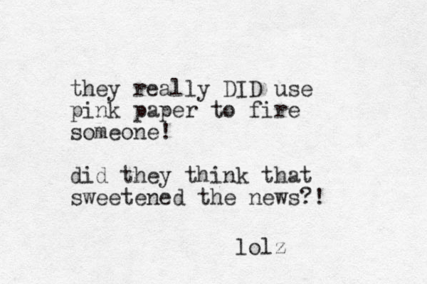 they really DID use pink paper to fire someone! did they think that sweetened the news?! lolz 