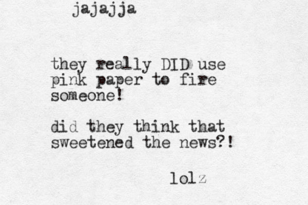 they really DID use pink paper to fire someone! did they think that sweetened the news?! lolz jajajja