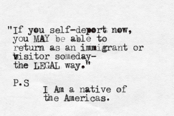 "If you self-deport now, you MAY be able to return as an immigrant or b v visitor someday- the LEGAL way." P.S I Am a native of the Americas.