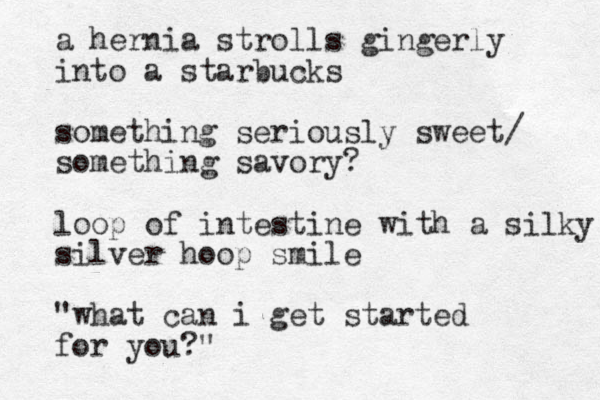 a hernia strolls gingerly into a starbucks something seriously sweet/ something savory? loop of intestine with a silky silver hoop smile "what can i get started for you?" 