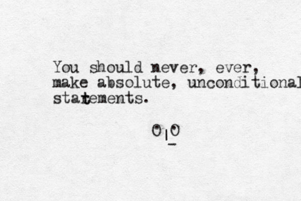 You should never, ever, make absolute, unconditional starements. t t O O . . | - 
