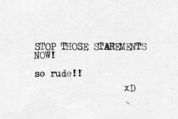 STOP THOSE STAREMENTS NOW! so rude!! xD 
