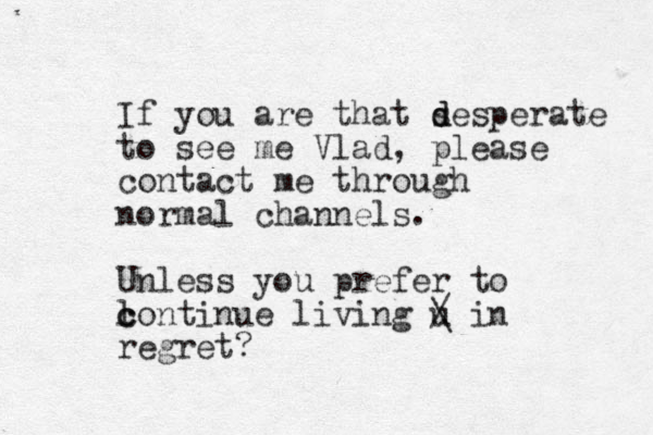 If you are that s d desperate to see me Vlad, please contact me through normal channels. Unless you prefer to l c continue living u / \ in regret? 