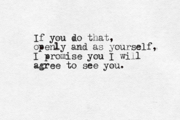 If you do that, openly and as yourself, I promise you I will agree to see you. 