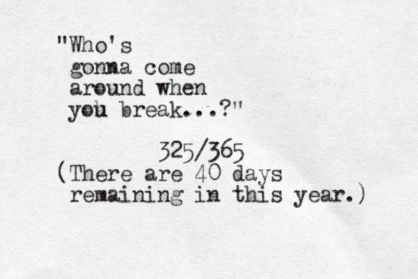 "Who's gonna come around when yoh u break...?" 325/365 (There are 40 days remaining in this year.) 
