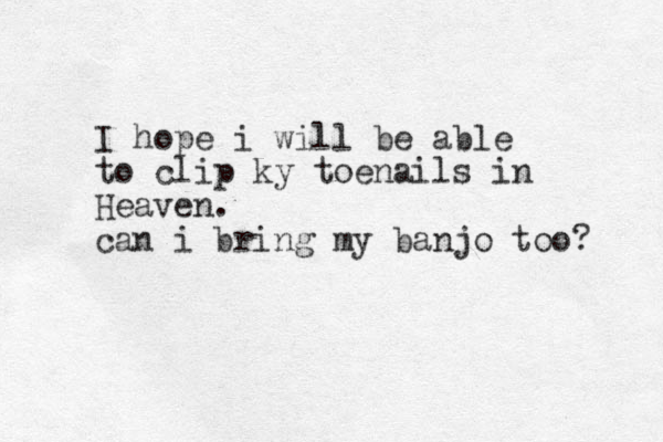 I hope i will be able to clip ky toenails in Heaven. can i bring my banjo too? 
