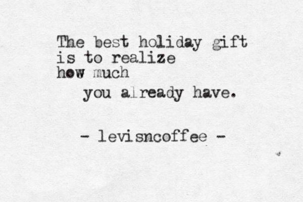 The best holiday gift is to realize hoe w w much you already have. - levisncoffee -