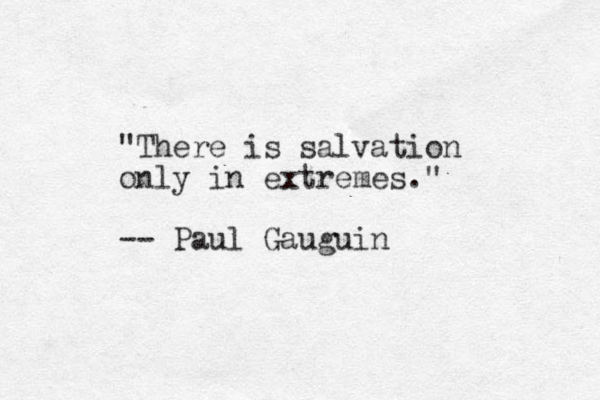 "There is salvation only in extremes." -- Paul Gauguin 