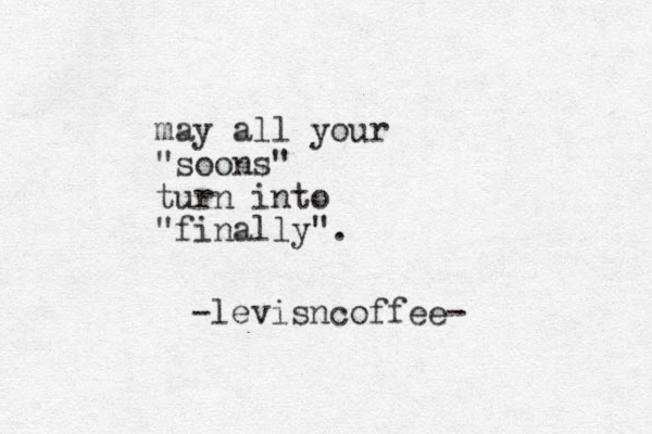 may all your "soons" turn into "finally". -levisncoffee- 