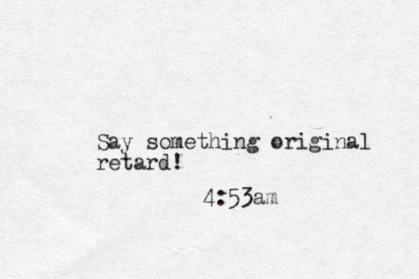 Say something original retard! 4:53am